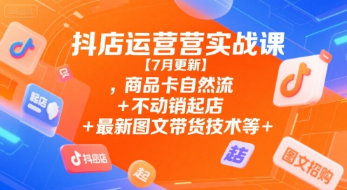抖店运营实战课【7月更新】,商品卡自然流+不动销起店+最新图文带货技术等-轻合创