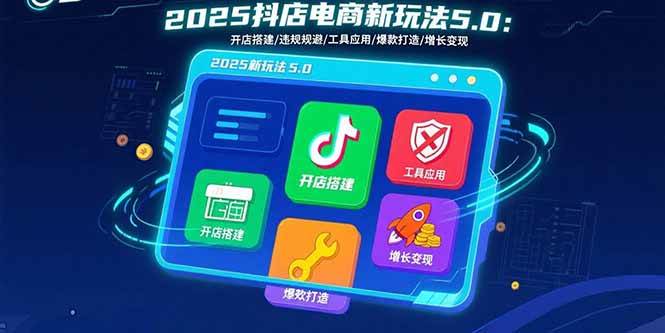 （15796期）2025抖店电商新玩法5.0：开店搭建/违规规避/工具应用,快速掌握基础运营…-轻合创