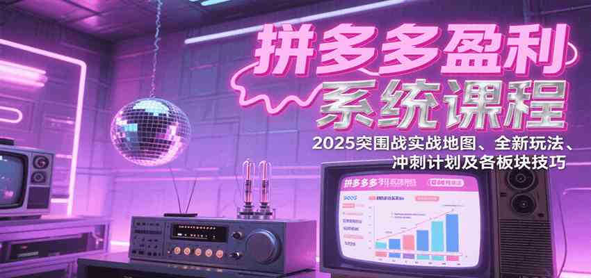 拼多多盈利系统课程：2025突围战实战地图、全新玩法、冲刺计划及各板块技巧-轻合创