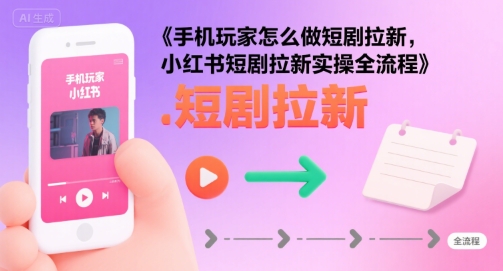 手机玩家怎么做短剧拉新，小红书短剧拉新实操全流程-轻合创