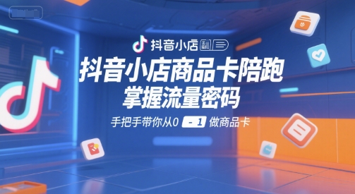 抖音小店商品卡陪跑，掌握流量密码，手把手带你从0-1做商品卡-轻合创