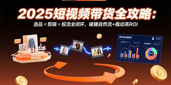 （15513期）2025短视频带货全攻略：选品×剪辑×投流全闭环，破播自然流+撬动高ROI-轻合创
