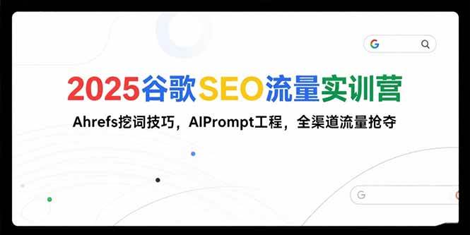 （15411期）2025谷歌SEO流量实训营;，Ahrefs挖词技巧，AIPrompt工程，全渠道流量抢夺-轻合创
