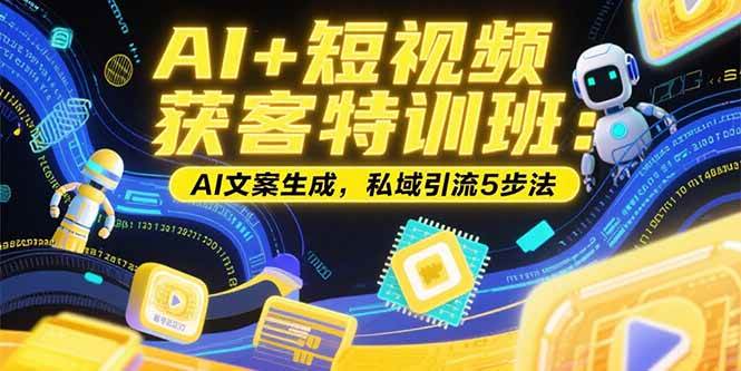 （15441期）AI+短视频获客特训班：账号定位技巧，AI文案生成，私域引流5步法-轻合创
