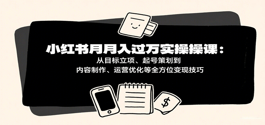 小红书月入十万实操课：从目标立项、起号策划到内容制作、运营优化等全方位变现技巧-轻合创