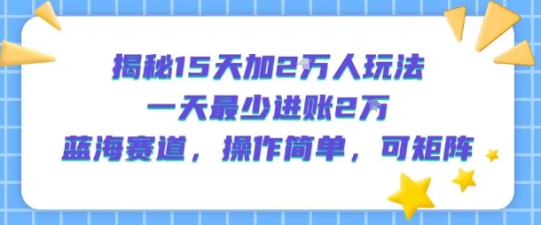 揭秘15天加2W人玩法，一天最少2万进账，蓝海赛道，操作简单，可矩阵-轻合创