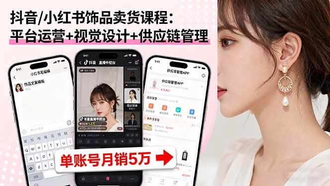(16035期)抖音/小红书饰品卖货课程:平台运营+视觉设计+供应链管理,单账号月销5万-轻合创