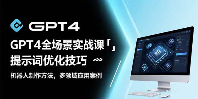 （15499期）GPT4全场景实战课：提示词优化技巧，机器人制作方法，多领域应用案例-轻合创