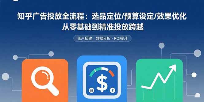 （15774期）知乎广告投放全流程：选品定位/预算设定/效果优化 从零基础到精准投放跨越-轻合创