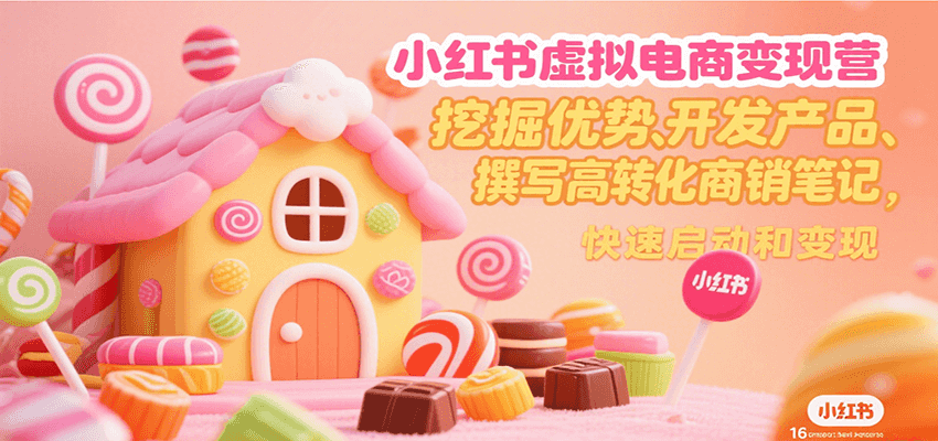 小红书虚拟电商变现营，挖掘优势、开发产品、撰写高转化商销笔记，快速启动和变现-轻合创