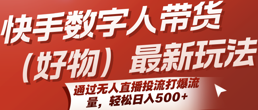 快手数字人带货（好物）最新玩法，通过无人直播投流打爆流量，轻松日入500+-轻合创