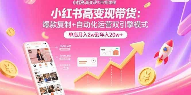 （15720期）小红书高变现带货：爆款复制+自动化运营双引擎模式 单店月入2w到年入20w+-轻合创