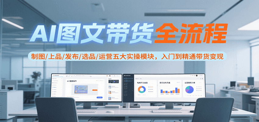 AI图文带货全流程，制图/上品/发布/选品/运营五大实操模块，入门到精通带货变现-轻合创