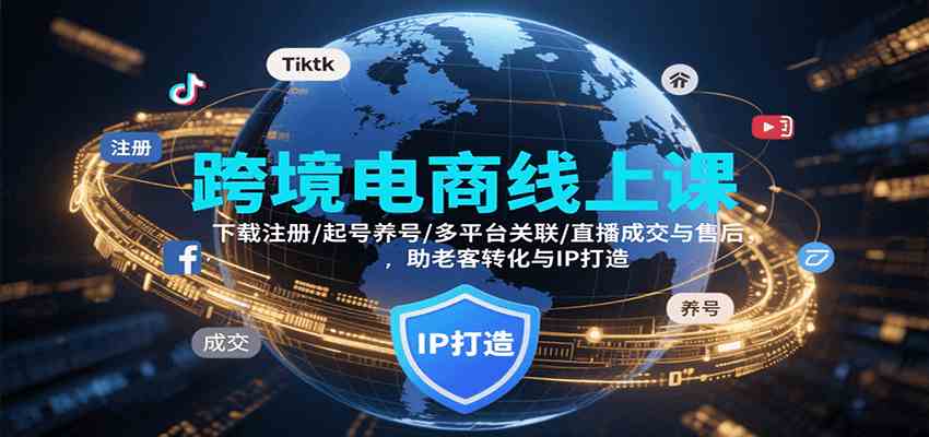 跨境电商线上课，下载注册/起号养号/多平台关联/直播成交与售后，IP打造与老客转化-轻合创