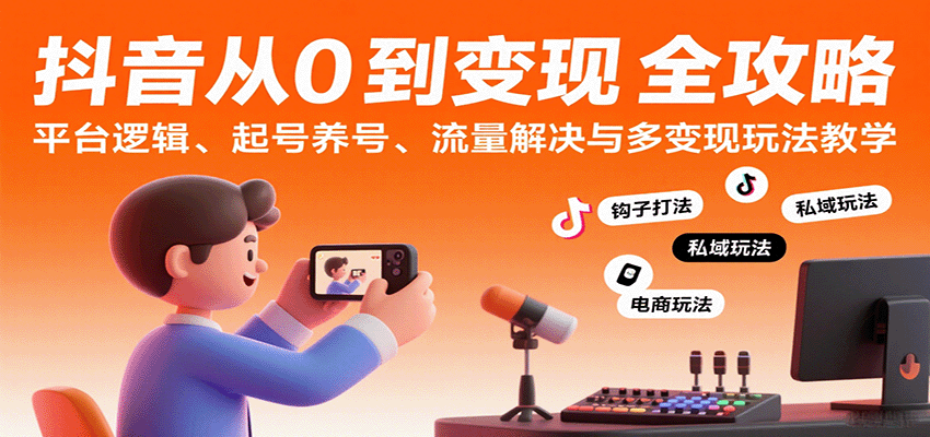 抖音从0到变现认知课：平台逻辑、起号养号、流量解决与多变现玩法教学-轻合创