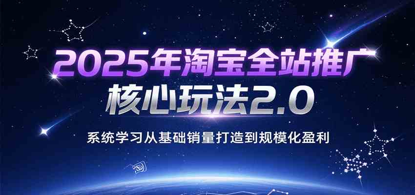 2025年淘宝全站推广核心玩法2.0，系统学习从基础销量打造到规模化盈利-轻合创