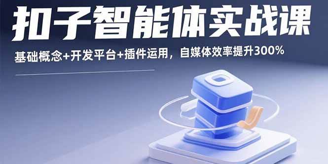 （15922期）扣子智能体实战课，基础概念+开发平台+插件运用，自媒体效率提升300%-轻合创