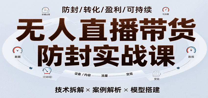 无人直播带货防封实战课，7天掌握高转化直播技术，实现单场GMV破万可持续模型-轻合创