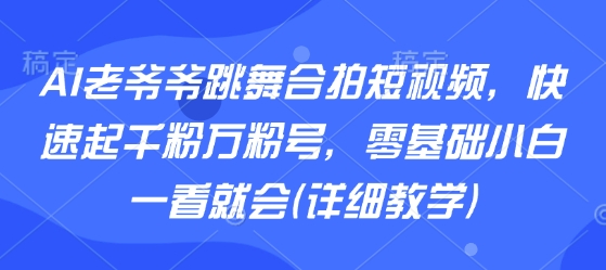 AI老爷爷跳舞合拍短视频，快速起千粉万粉号，零基础小白一看就会(详细教学)-轻合创