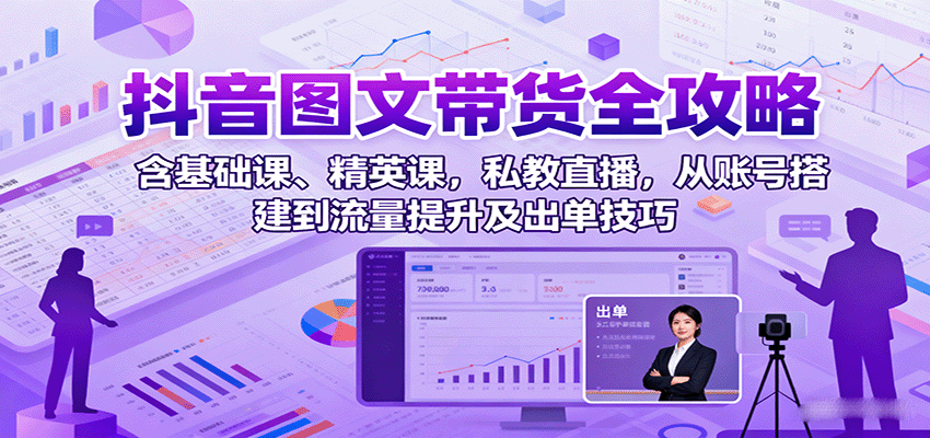 抖音图文带货全攻略：含基础课、精英课，私教直播，从账号搭建到流量提升及出单技巧-轻合创