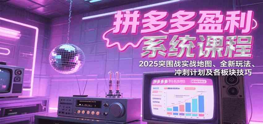 拼多多盈利系统课：2025突围战实战地图、全新玩法、冲刺计划及各板块技巧（更新7月）-轻合创