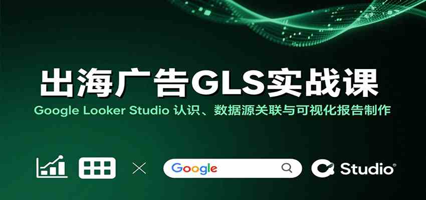 出海广告GLS实战课：Google Looker Studio 认识、数据源关联与可视化报告制作-轻合创