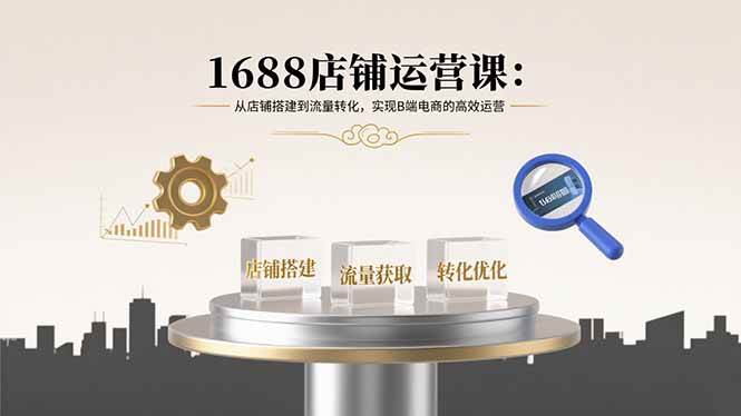（15898期）1688店铺运营课：从店铺搭建到流量转化，实现B端电商的高效运营-轻合创