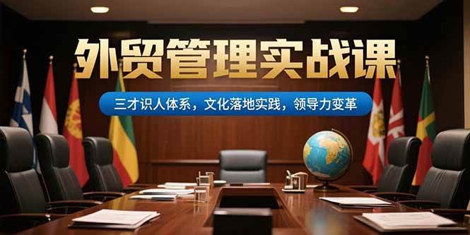 （15380期）外贸管理实战课，三才识人体系，文化落地实践，领导力变革-轻合创