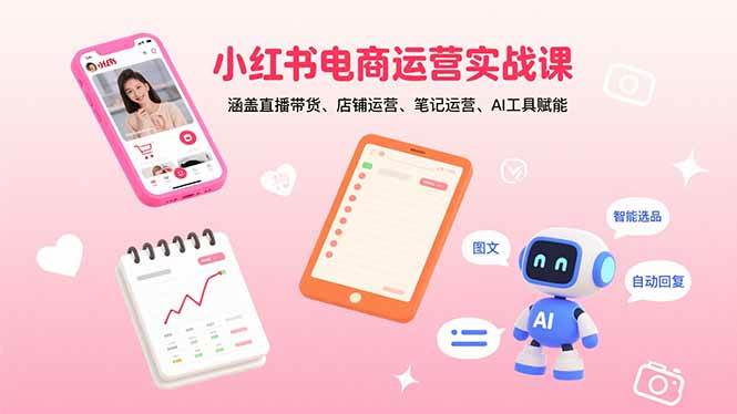 （15909期）小红书电商运营实战课：涵盖直播带货、店铺运营、笔记运营、AI工具赋能-轻合创