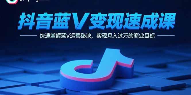 （15950期）抖音蓝V变现速成课，快速掌握蓝V运营秘诀，实现月入过万的商业目标-轻合创