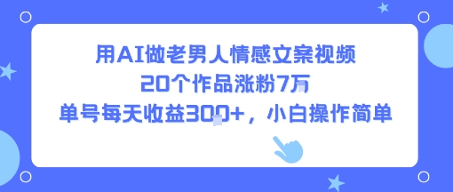 用AI做老男人情感文案视频，20个作品涨粉7W，单号每天收益3张+，小白操作简单-轻合创