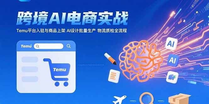 （15526期）AI+跨境电商实战：Temu平台入驻与商品上架 AI设计批量生产 物流质检全流程-轻合创