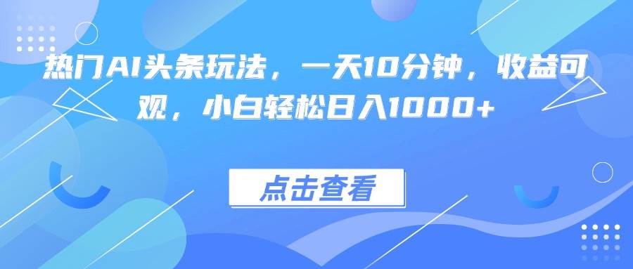 （15991期）热门AI头条玩法，一天10分钟，收益可观，小白轻松日入1000+-轻合创