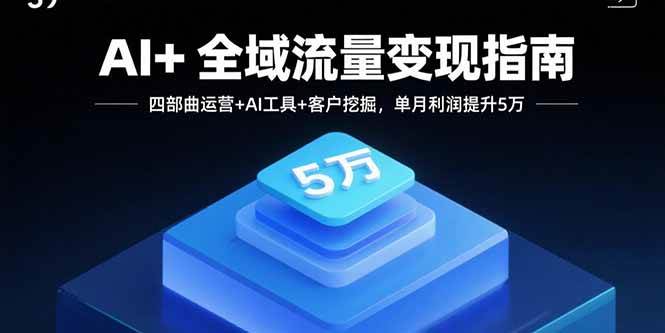 （15940期）AI+全域流量变现指南，四部曲运营+AI工具+客户挖掘，单月利润提升5万-轻合创