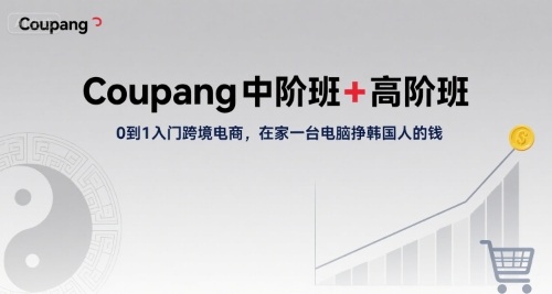 Coupang中阶班+高阶班，0到1入门跨境电商，在家一台电脑挣韩国人的钱-轻合创