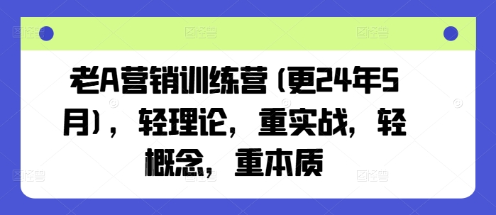 老A营销训练营(更25年7月)，轻理论，重实战，轻概念，重本质-轻合创