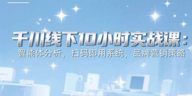 （15450期）6月千川线下10小时实战课：智能体分析，扫码即用系统，品牌营销策略-轻合创