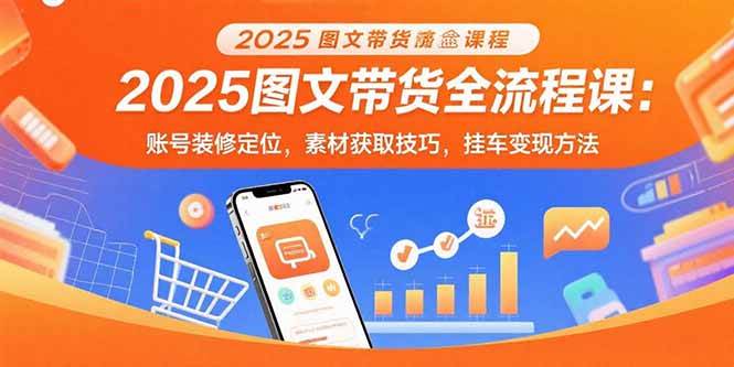 （15716期）2025图文带货全流程课：账号装修定位，素材获取技巧，挂车变现方法-轻合创
