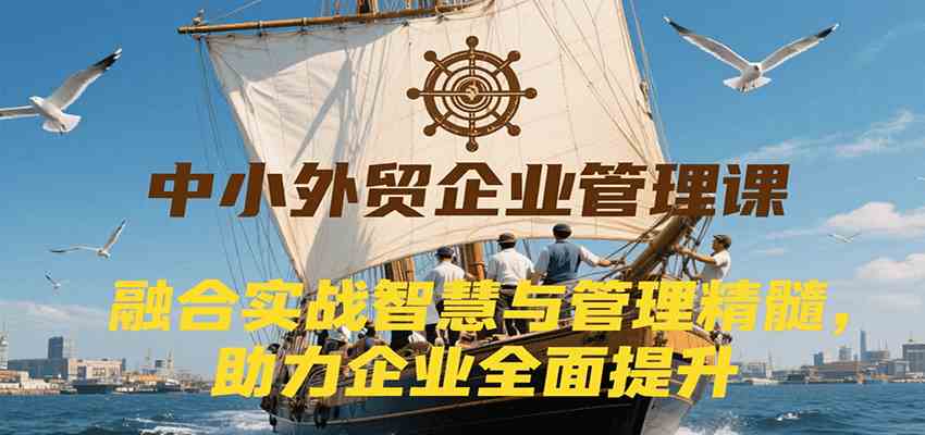 中小外贸企业管理课，融合实战智慧与管理精髓，助力企业全面提升管理水平-轻合创