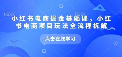 小红书电商掘金课，小红书电商项目玩法全流程拆解（更新7月）-轻合创