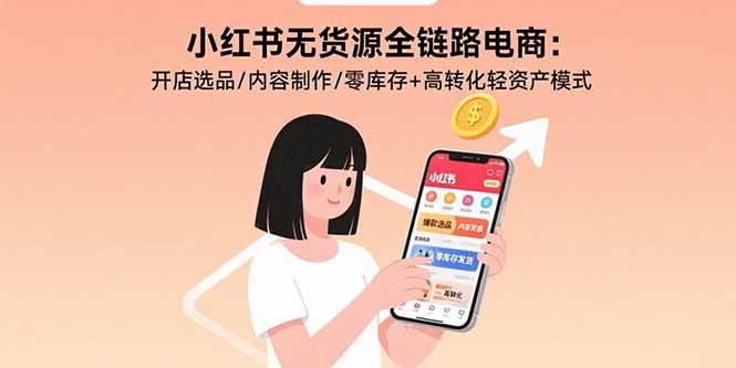 （15785期）小红书无货源全链路电商：开店选品/内容制作/零库存+高转化轻资产模式-轻合创