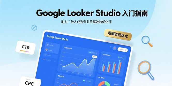 （15815期）Google Looker Studio入门指南，助力广告人成为专业且高效的优化师-轻合创